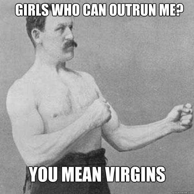 Girls who can outrun me? You mean virgins  overly manly man