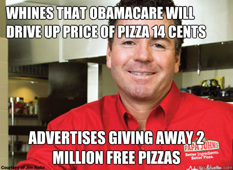 Whines that Obamacare will drive up price of pizza 14 cents Advertises giving away 2 million free pizzas - Whines that Obamacare will drive up price of pizza 14 cents Advertises giving away 2 million free pizzas  Scumbag John Schnatter