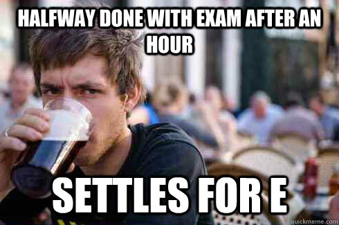 Halfway done with exam after an hour Settles for E  Lazy College Senior