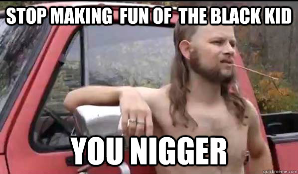 Stop making  fun of  the black kid  you nigger  Almost Politically Correct Redneck