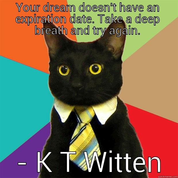 YOUR DREAM DOESN'T HAVE AN EXPIRATION DATE. TAKE A DEEP BREATH AND TRY AGAIN.  - K T WITTEN Business Cat