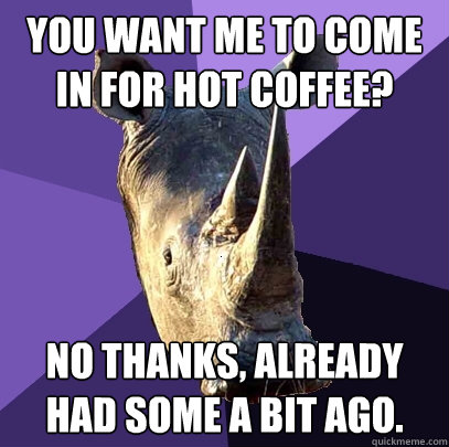 you want me to come in for hot coffee? no thanks, already had some a bit ago.  Sexually Oblivious Rhino