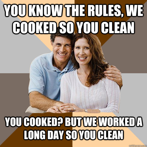 You know the rules, we cooked so you clean You cooked? but we worked a long day so you clean  Scumbag Parents