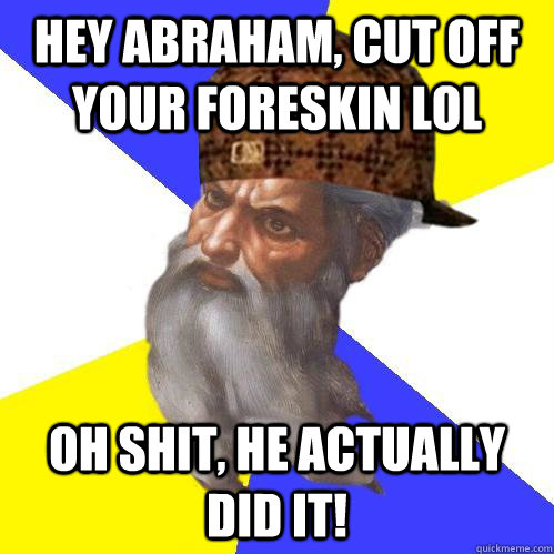 Hey Abraham, cut off your foreskin lol Oh shit, he actually did it!  Scumbag Advice God