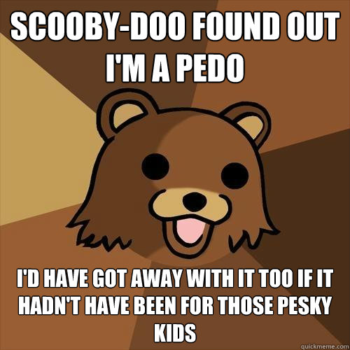 scooby-doo found out i'm a pedo i'd have got away with it too if it hadn't have been for those pesky kids - scooby-doo found out i'm a pedo i'd have got away with it too if it hadn't have been for those pesky kids  Pedobear