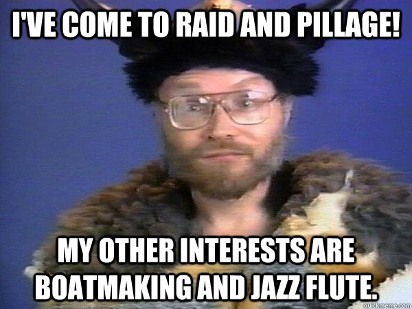 I've come to raid and pillage! My other interests are boatmaking and jazz flute.  