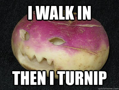 I walk in Then i TURNIP - I walk in Then i TURNIP  TURNIP