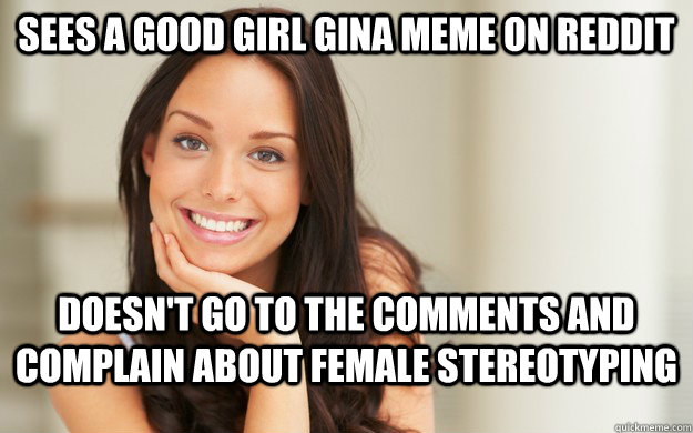 Sees a Good Girl Gina meme on Reddit Doesn't go to the comments and complain about female stereotyping  Good Girl Gina