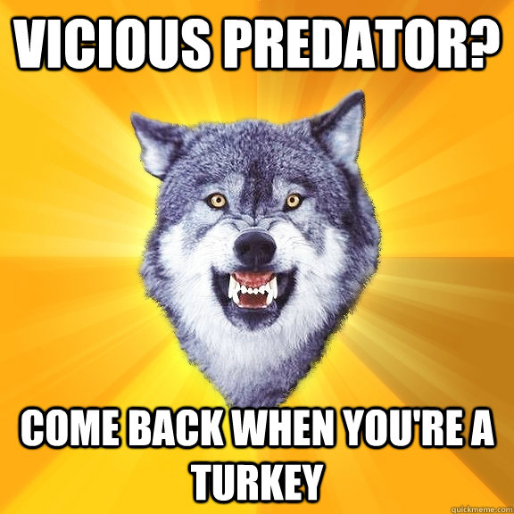 Vicious Predator? Come back when you're a Turkey  Courage Wolf