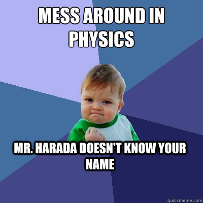 Mess around in Physics Mr. Harada doesn't know your name  Success Kid