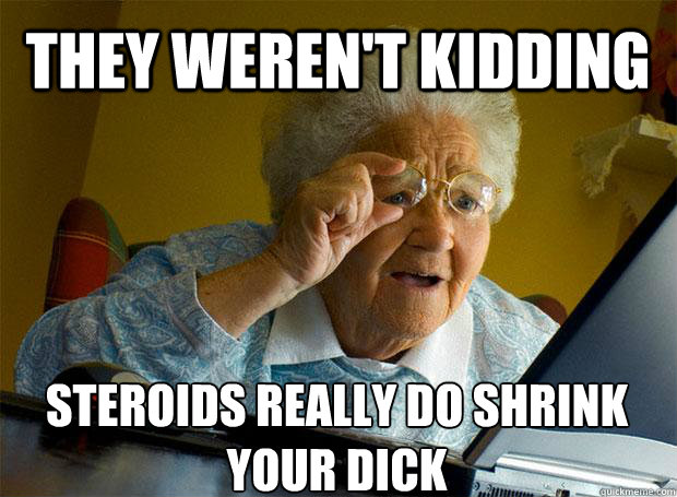 they weren't kidding steroids really do shrink your dick    Grandma finds the Internet