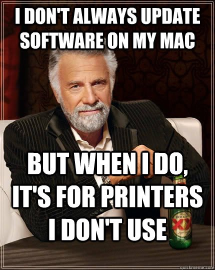 I don't always update software on my mac but when I do, it's for printers I don't use  The Most Interesting Man In The World