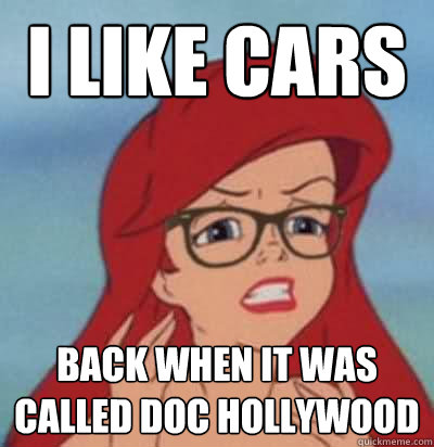 I like CARS Back when it was called Doc Hollywood  Hipster Ariel