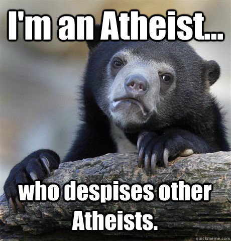 I'm an Atheist... who despises other Atheists.  Confession Bear