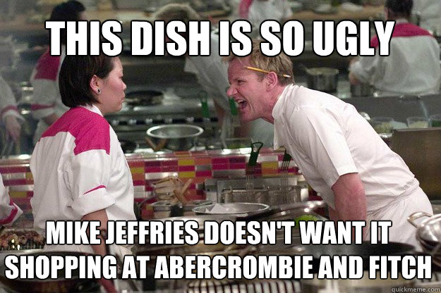 THIS DISH IS SO UGLY MIKE JEFFRIES DOESN'T WANT IT SHOPPING AT ABERCROMBIE AND FITCH - THIS DISH IS SO UGLY MIKE JEFFRIES DOESN'T WANT IT SHOPPING AT ABERCROMBIE AND FITCH  Misc