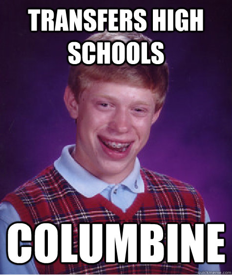 Transfers high schools Columbine   Bad Luck Brian