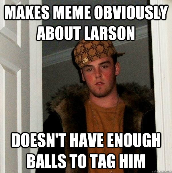 makes meme obviously about larson doesn't have enough balls to tag him  Scumbag Steve