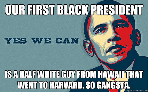 our first black president is a half white guy from Hawaii that went to harvard. so gangsta.  Scumbag Obama