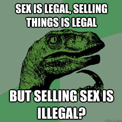 Sex is legal, selling things is legal But selling sex is illegal?  Philosoraptor