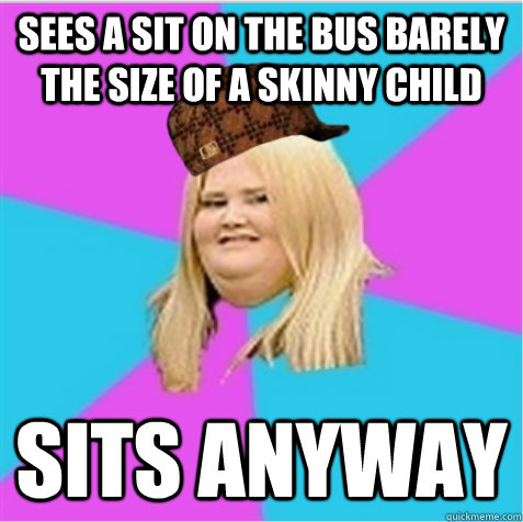 Sees a sit on the bus barely the size of a skinny child sits anyway  scumbag fat girl