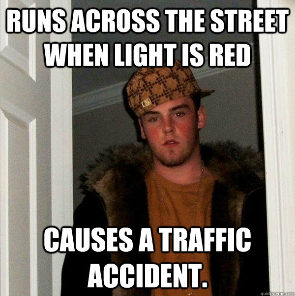 Runs across the street when light is red Causes a traffic accident.  Scumbag Steve