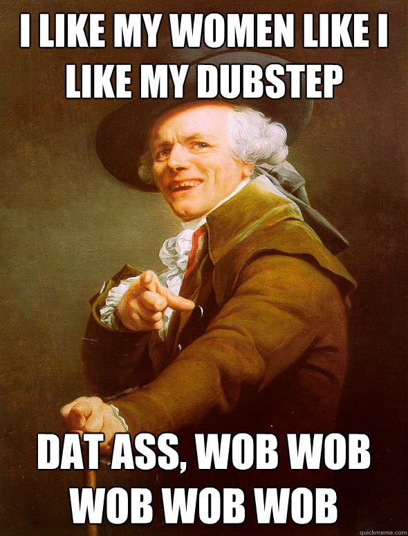 i like my women like i like my dubstep Dat ass, wob wob wob wob wob  Joseph Ducreux