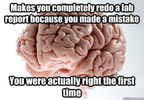 Makes you completely redo a lab report because you made a mistake  You were actually right the first time   Scumbag Brain