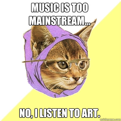 Music is too mainstream... no, i listen to art.  Hipster Kitty