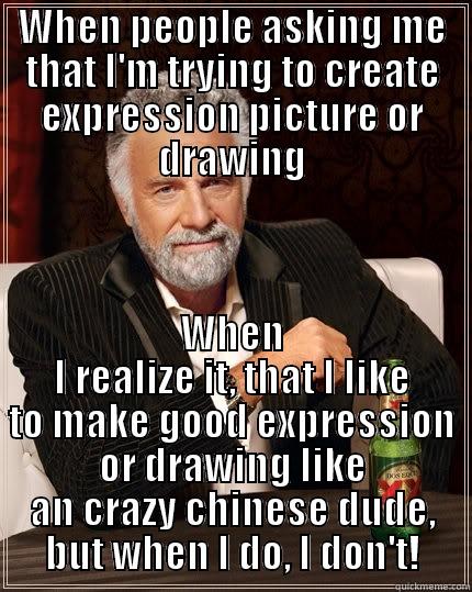 When people asking me that I'm trying to create expression picture or drawing When I realize it, that I like to make good expression or drawing like a crazy chinese dude, but when I do, I don't - WHEN PEOPLE ASKING ME THAT I'M TRYING TO CREATE EXPRESSION PICTURE OR DRAWING WHEN I REALIZE IT, THAT I LIKE TO MAKE GOOD EXPRESSION OR DRAWING LIKE AN CRAZY CHINESE DUDE, BUT WHEN I DO, I DON'T! The Most Interesting Man In The World