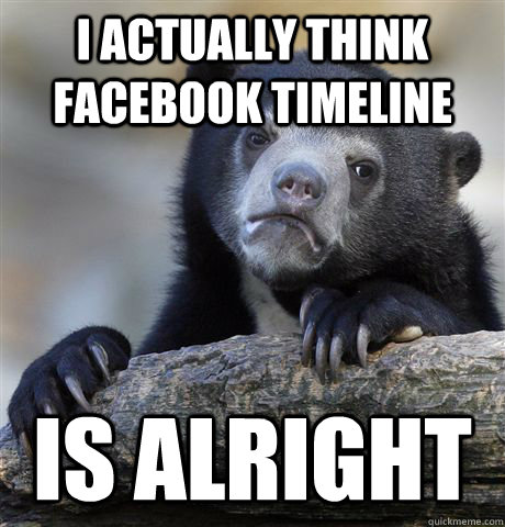 i actually think facebook timeline is alright  Confession Bear