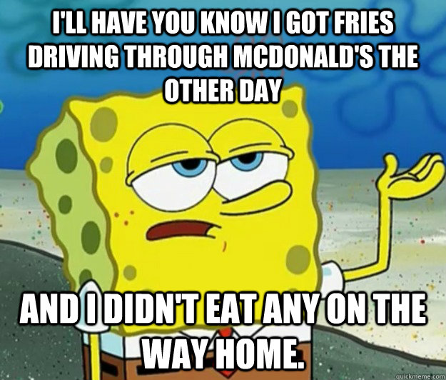 I'll have you know I got fries driving through McDonald's the other day and I didn't eat any on the way home. - I'll have you know I got fries driving through McDonald's the other day and I didn't eat any on the way home.  Tough Spongebob