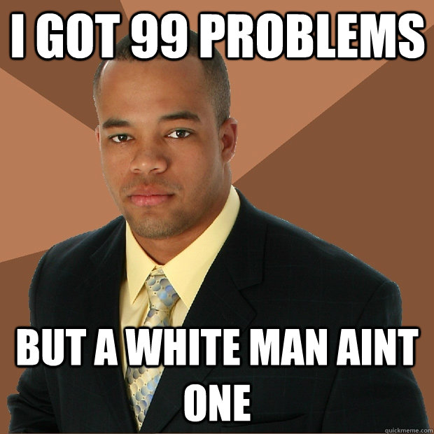 I got 99 Problems but a white man aint one - I got 99 Problems but a white man aint one  Successful Black Man