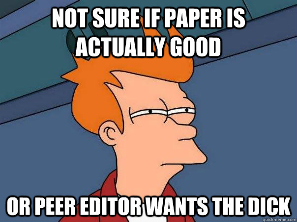 Not sure if paper is actually good Or peer editor wants the dick  Futurama Fry