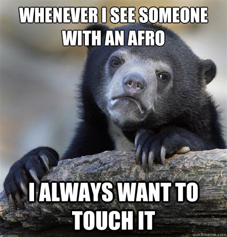 Whenever I see someone with an afro I always want to touch it  Confession Bear