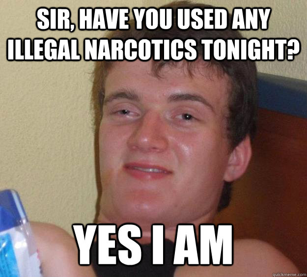 sir, have you used any illegal narcotics tonight? YEs I am  10 Guy