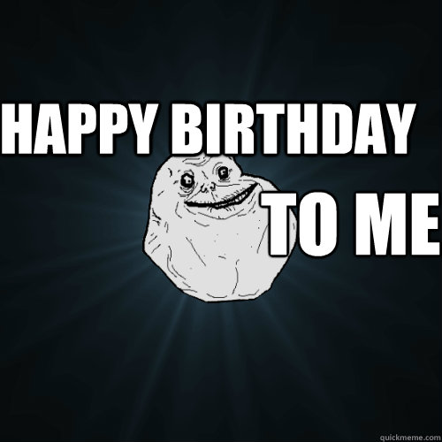 Happy birthday To me  Forever Alone