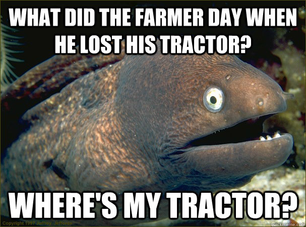 What did the Farmer day when he lost his tractor? Where's my tractor?  Bad Joke Eel