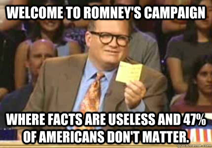 WELCOME TO ROMNEY'S CAMPAIGN Where facts are useless and 47% of Americans don't matter.  Whose Line