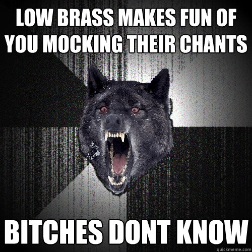 low brass makes fun of you mocking their chants bitches dont know - low brass makes fun of you mocking their chants bitches dont know  Insanity Wolf