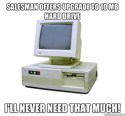 Salesman offers upgrade to 10 MB hard drive I'll never need that much!  Your First Computer