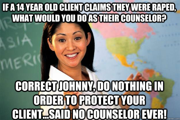 If a 14 year old client claims they were raped, what would you do as their counselor? CORRECT Johnny, do nothing in order to protect your client...said no counselor ever!  Unhelpful High School Teacher