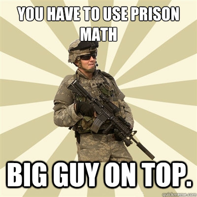 you have to use prison math big guy on top.  Smartass Soldier