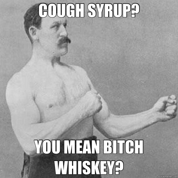 COUGH SYRUP? YOU MEAN BITCH WHISKEY?  overly manly man