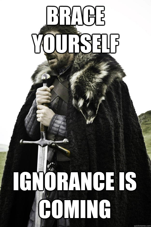 Brace Yourself Ignorance is Coming  Winter is coming