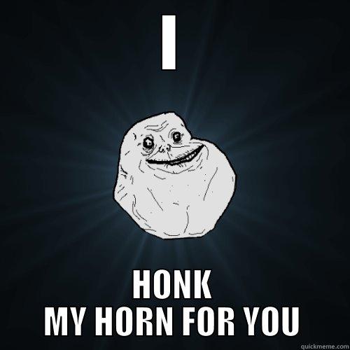 I HONK MY HORN FOR YOU Forever Alone