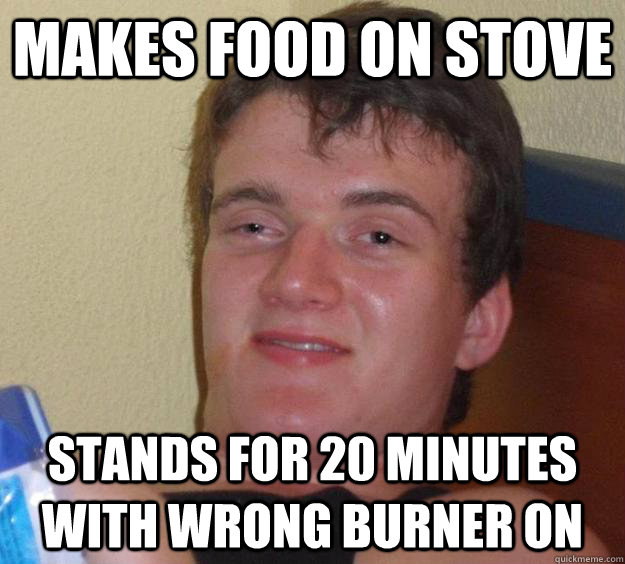 makes food on stove stands for 20 minutes with wrong burner on  10 Guy