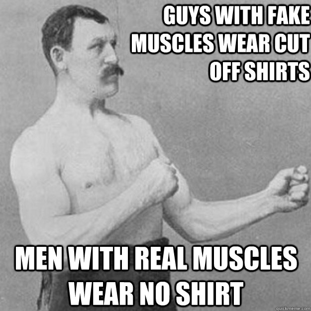 Guys with fake muscles wear cut off shirts men with real muscles wear no shirt  overly manly man