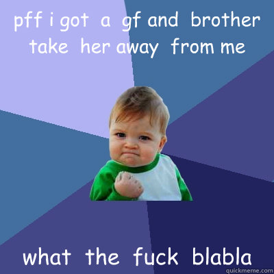 pff i got  a  gf and  brother  take  her away  from me what  the  fuck  blabla  Success Kid