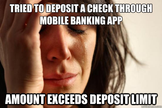 Tried to deposit a check through mobile banking app Amount exceeds deposit limit - Tried to deposit a check through mobile banking app Amount exceeds deposit limit  First World Problems