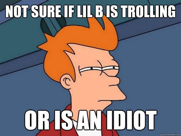 Not sure if Lil B is trolling Or is an idiot  Futurama Fry